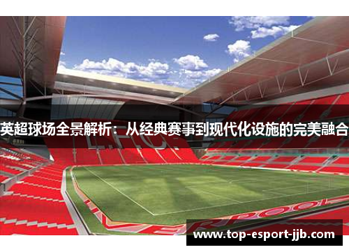 英超球场全景解析:从经典赛事到现代化设施的完美融合 英超球场全景解析:从经典赛事到现代化设施的完美融合