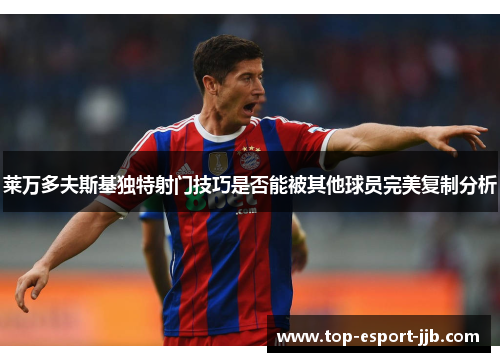 莱万多夫斯基独特射门技巧是否能被其他球员完美复制分析 莱万多夫斯基独特射门技巧是否能被其他球员完美复制分析