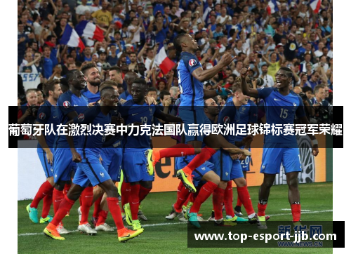 葡萄牙队在激烈决赛中力克法国队赢得欧洲足球锦标赛冠军荣耀 葡萄牙队在激烈决赛中力克法国队赢得欧洲足球锦标赛冠军荣耀