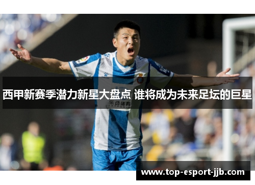 西甲新赛季潜力新星大盘点 谁将成为未来足坛的巨星