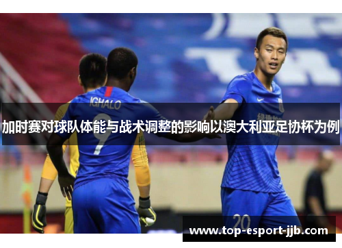 加时赛对球队体能与战术调整的影响以澳大利亚足协杯为例 加时赛对球队体能与战术调整的影响以澳大利亚足协杯为例
