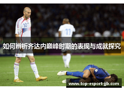 如何辨析齐达内巅峰时期的表现与成就探究