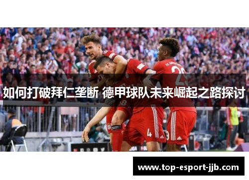 如何打破拜仁垄断 德甲球队未来崛起之路探讨 如何打破拜仁垄断 德甲球队未来崛起之路探讨