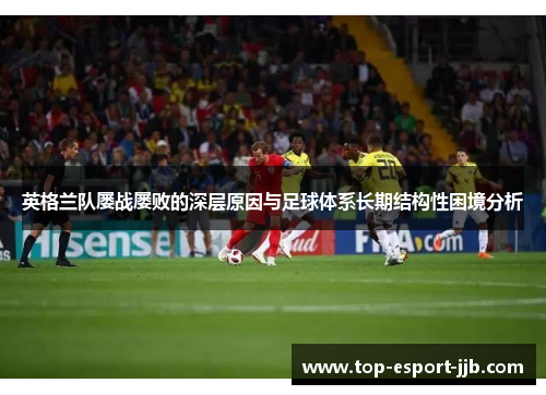 英格兰队屡战屡败的深层原因与足球体系长期结构性困境分析