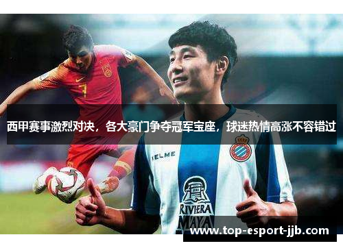 西甲赛事激烈对决，各大豪门争夺冠军宝座，球迷热情高涨不容错过