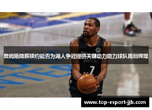 詹姆斯降薪续约能否为湖人争冠提供关键动力助力球队再创辉煌 詹姆斯降薪续约能否为湖人争冠提供关键动力助力球队再创辉煌