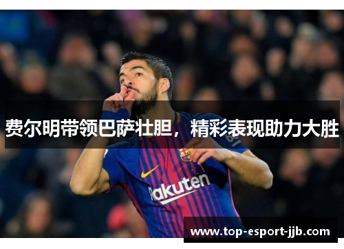 费尔明带领巴萨壮胆，精彩表现助力大胜