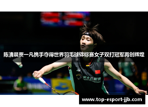 陈清晨贾一凡携手夺得世界羽毛球锦标赛女子双打冠军再创辉煌