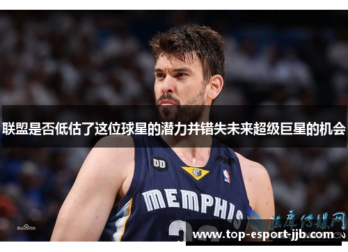 联盟是否低估了这位球星的潜力并错失未来超级巨星的机会 联盟是否低估了这位球星的潜力并错失未来超级巨星的机会