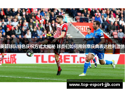 英超球队特色庆祝方式大揭秘 球员们如何用创意庆典表达胜利激情