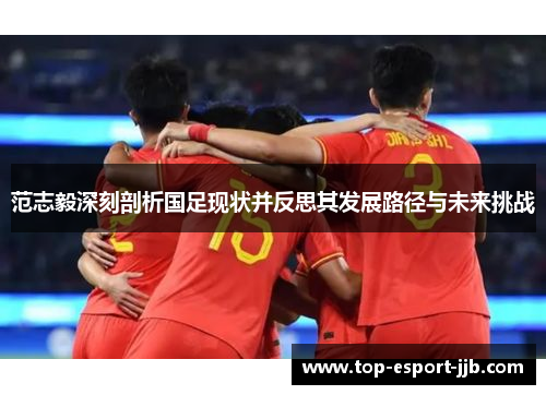 范志毅深刻剖析国足现状并反思其发展路径与未来挑战