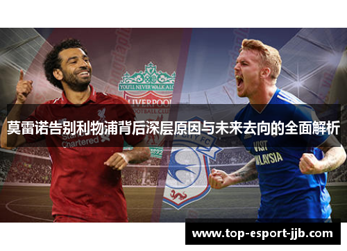 莫雷诺告别利物浦背后深层原因与未来去向的全面解析