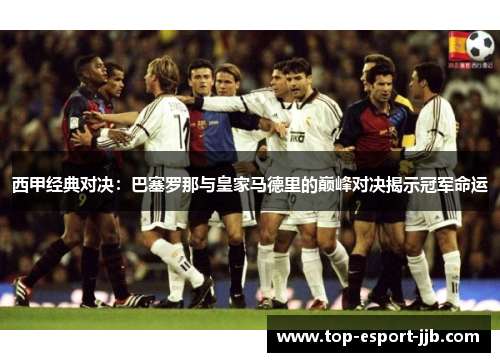 西甲经典对决：巴塞罗那与皇家马德里的巅峰对决揭示冠军命运