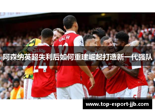 阿森纳英超失利后如何重建崛起打造新一代强队