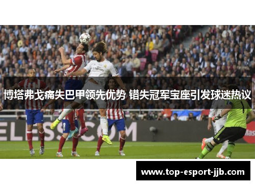 博塔弗戈痛失巴甲领先优势 错失冠军宝座引发球迷热议