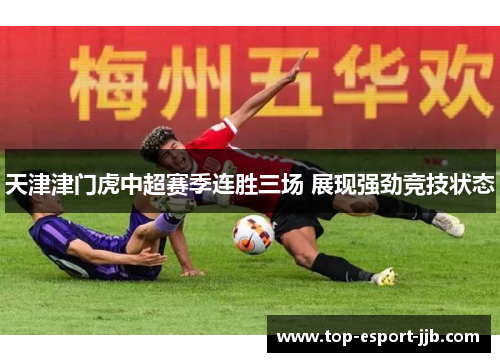 天津津门虎中超赛季连胜三场 展现强劲竞技状态 天津津门虎中超赛季连胜三场 展现强劲竞技状态