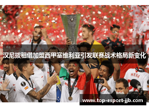 汉尼拔租借加盟西甲塞维利亚引发联赛战术格局新变化