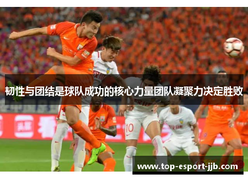 韧性与团结是球队成功的核心力量团队凝聚力决定胜败