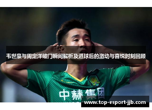 韦世豪与周定洋破门瞬间解析及进球后的激动与喜悦时刻回顾