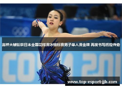 高桥大辅斩获日本全国花样滑冰锦标赛男子单人滑金牌 再度书写辉煌传奇