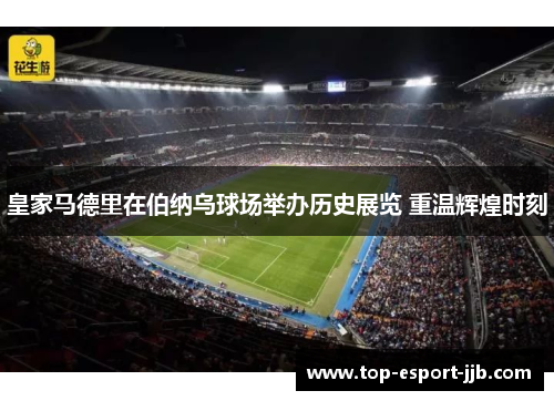 皇家马德里在伯纳乌球场举办历史展览 重温辉煌时刻